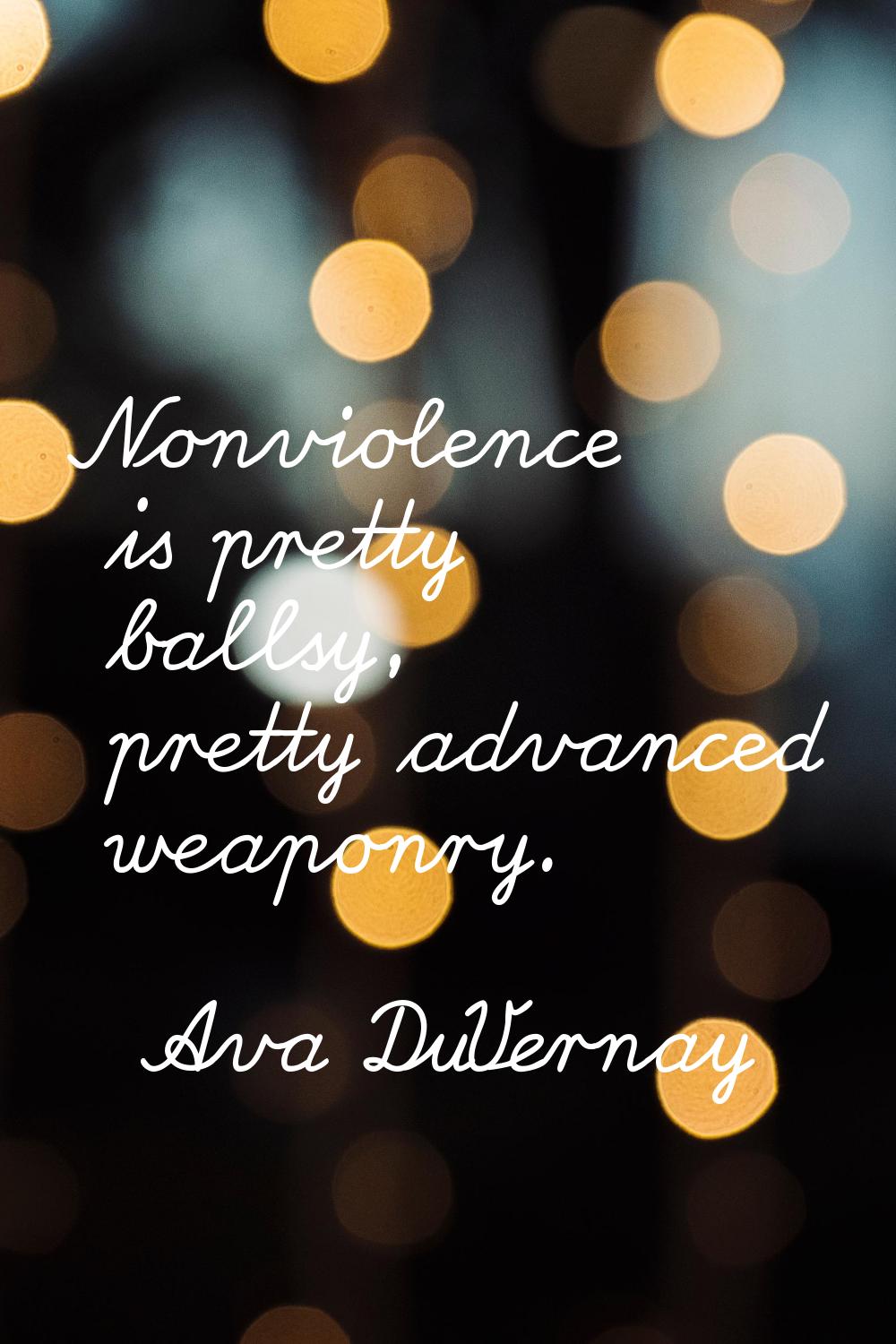 Nonviolence is pretty ballsy, pretty advanced weaponry.