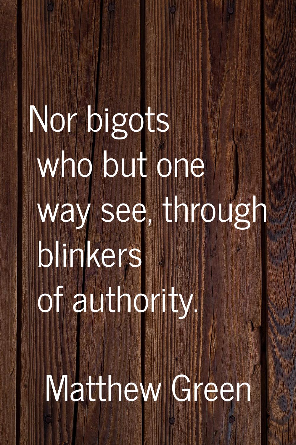 Nor bigots who but one way see, through blinkers of authority.