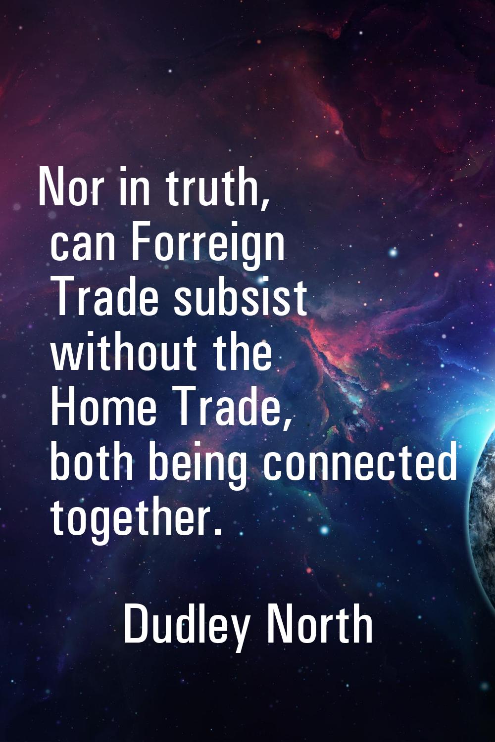 Nor in truth, can Forreign Trade subsist without the Home Trade, both being connected together.