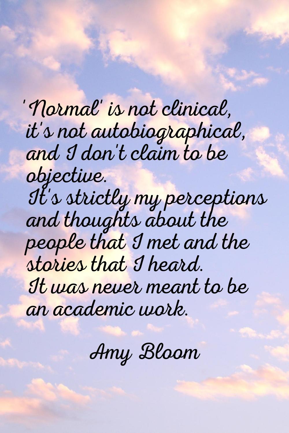 'Normal' is not clinical, it's not autobiographical, and I don't claim to be objective. It's strict