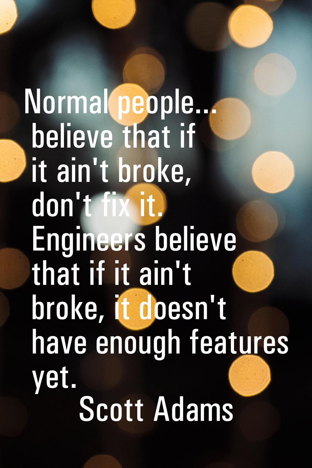 Normal people... believe that if it ain't broke, don't fix it. Engineers believe that if it ain't b