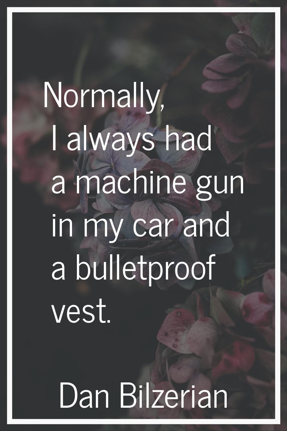Normally, I always had a machine gun in my car and a bulletproof vest.
