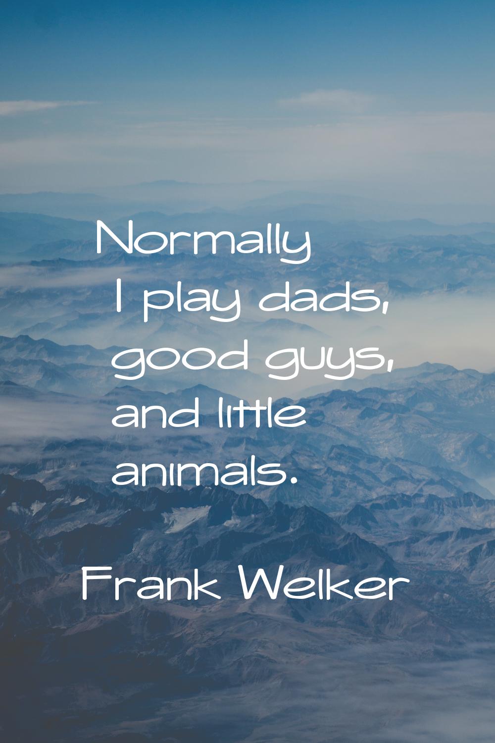 Normally I play dads, good guys, and little animals.