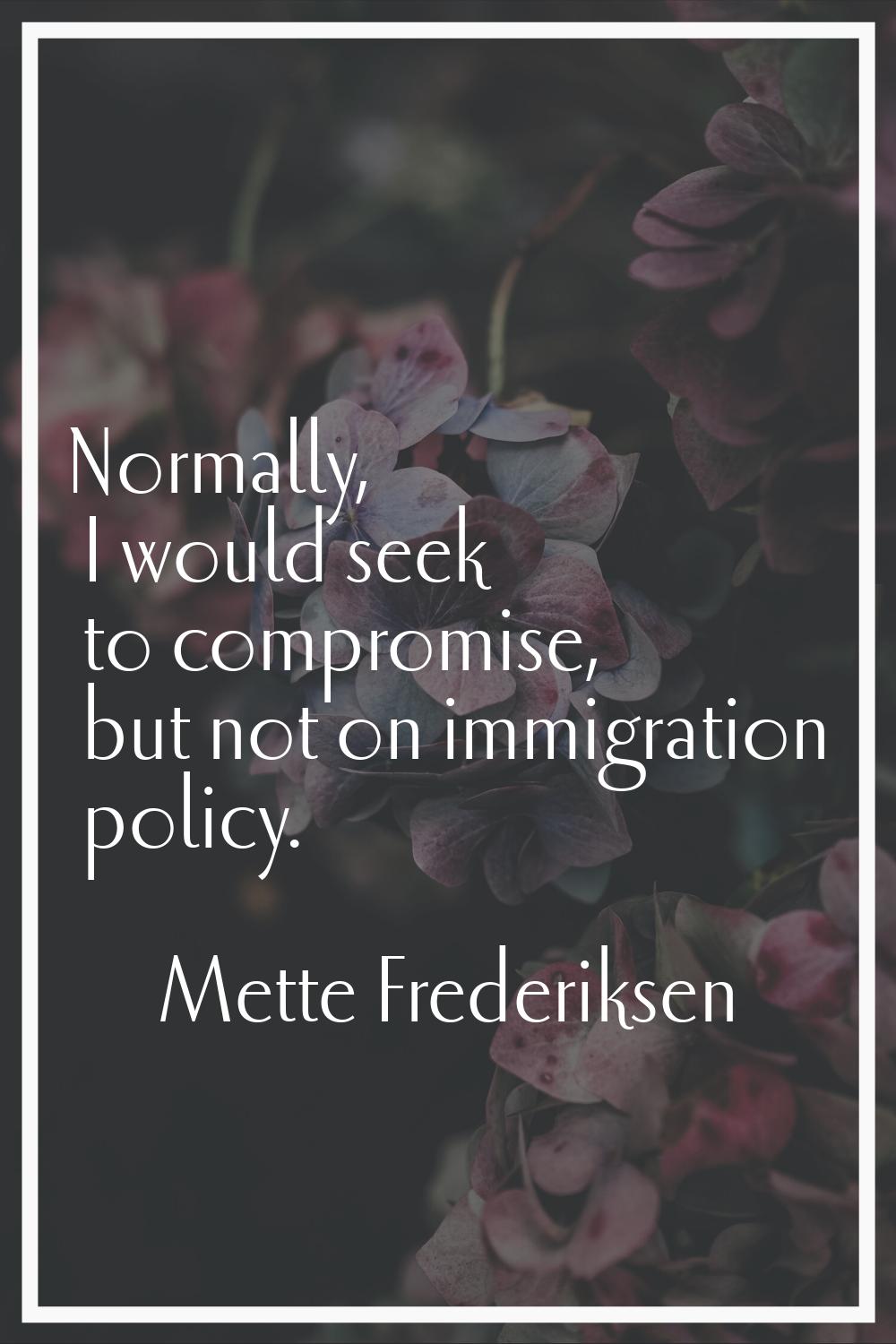 Normally, I would seek to compromise, but not on immigration policy.