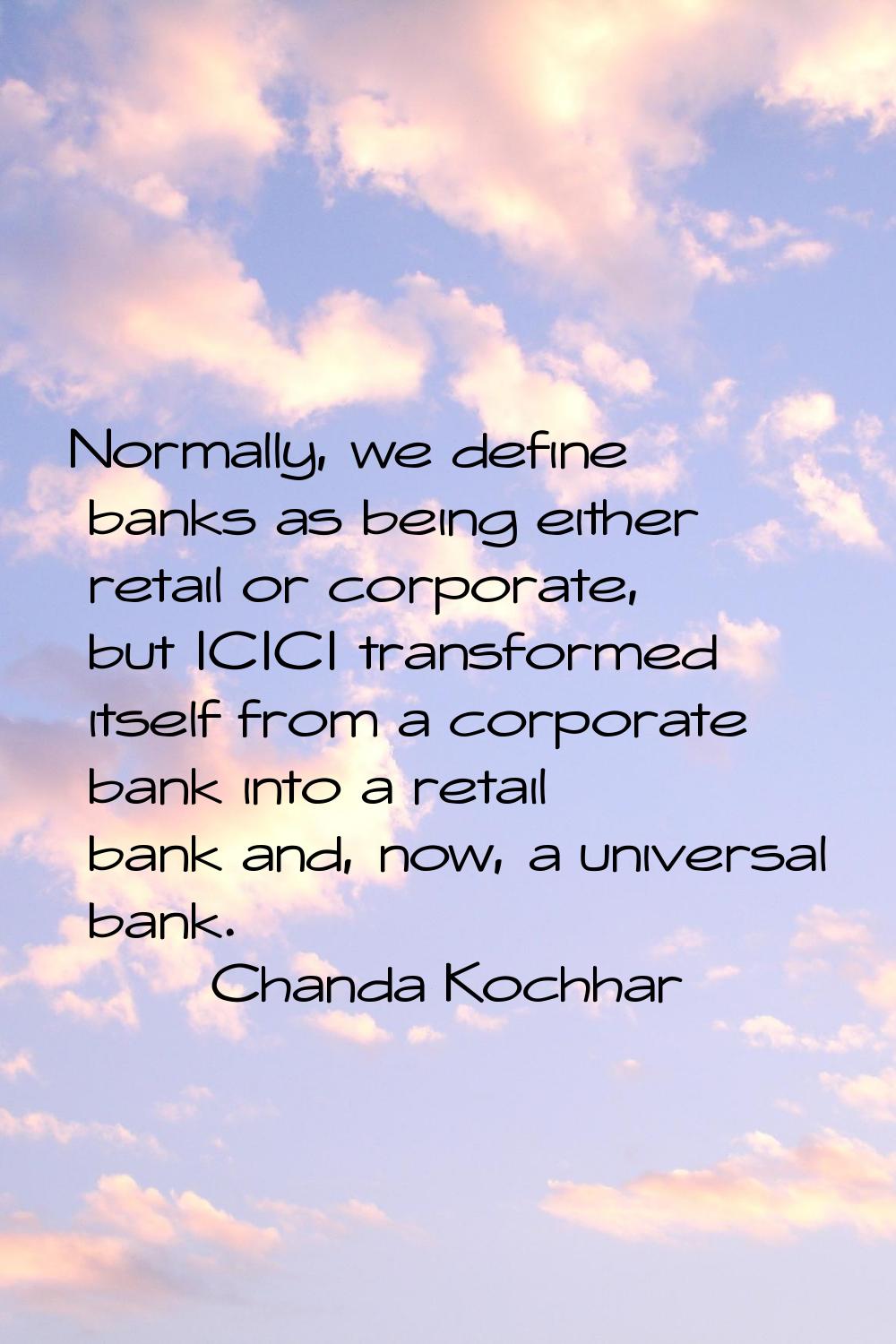 Normally, we define banks as being either retail or corporate, but ICICI transformed itself from a 