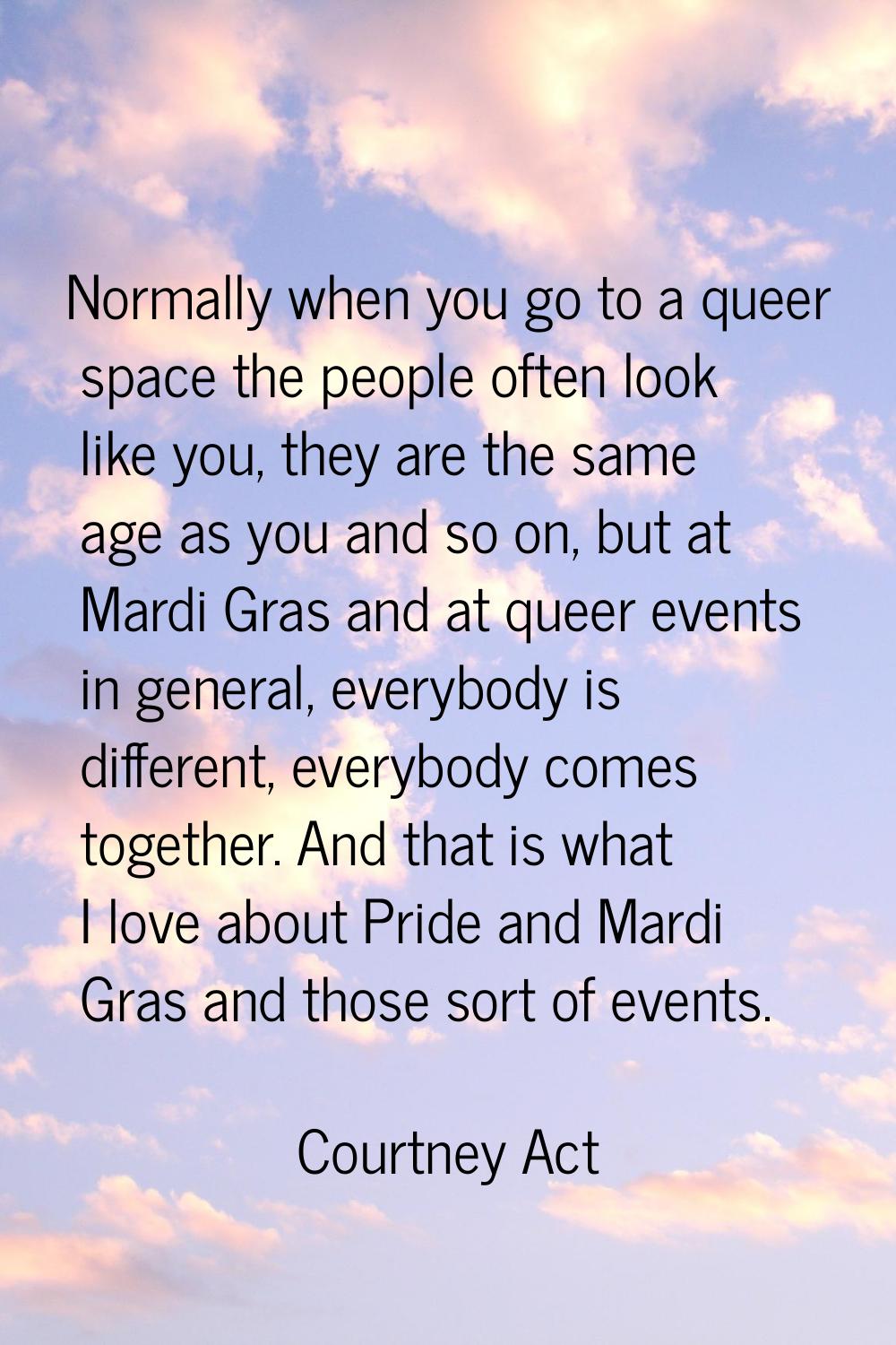 Normally when you go to a queer space the people often look like you, they are the same age as you 