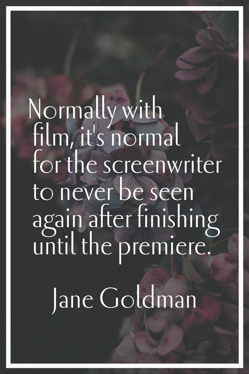 Normally with film, it's normal for the screenwriter to never be seen again after finishing until t