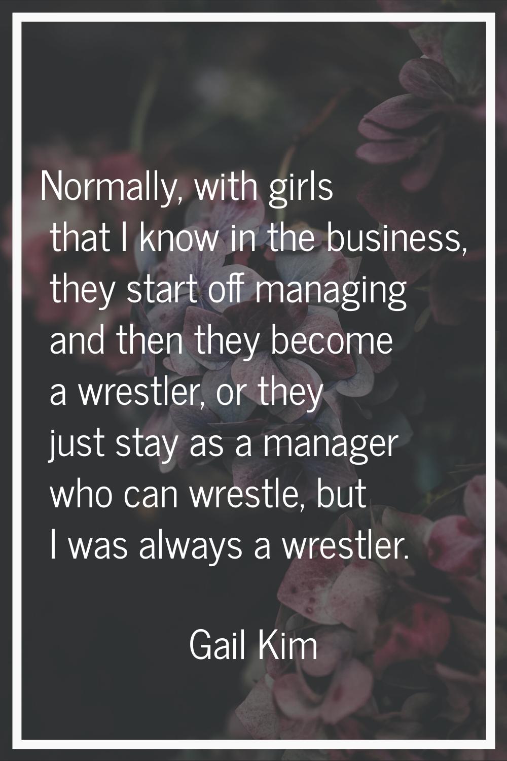 Normally, with girls that I know in the business, they start off managing and then they become a wr