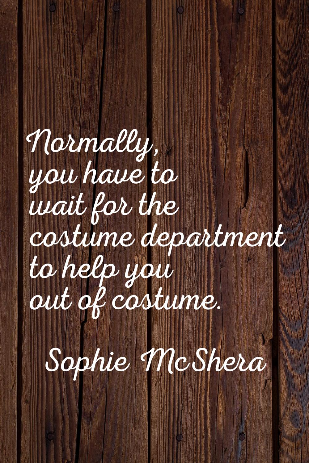 Normally, you have to wait for the costume department to help you out of costume.