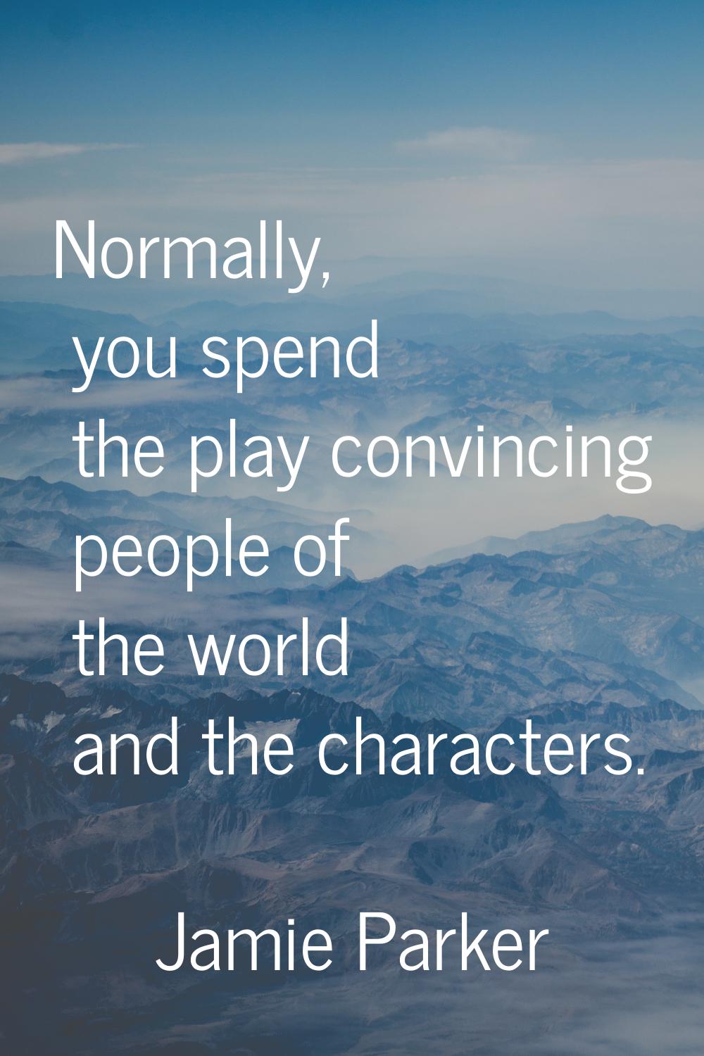 Normally, you spend the play convincing people of the world and the characters.
