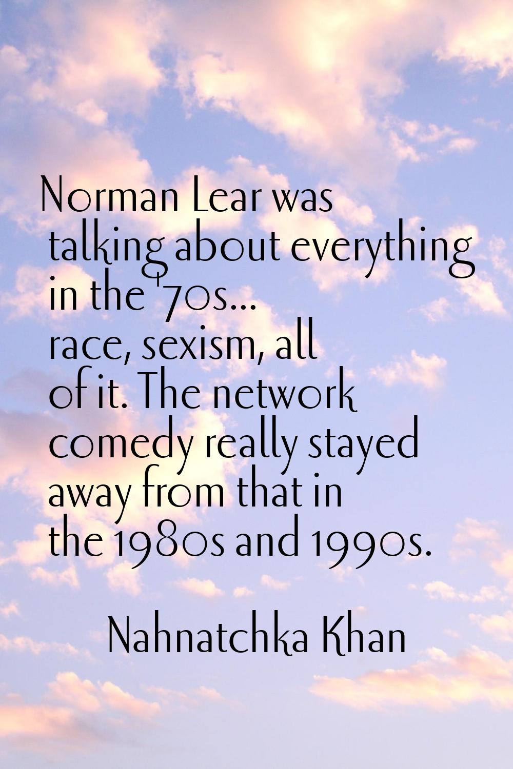 Norman Lear was talking about everything in the '70s... race, sexism, all of it. The network comedy