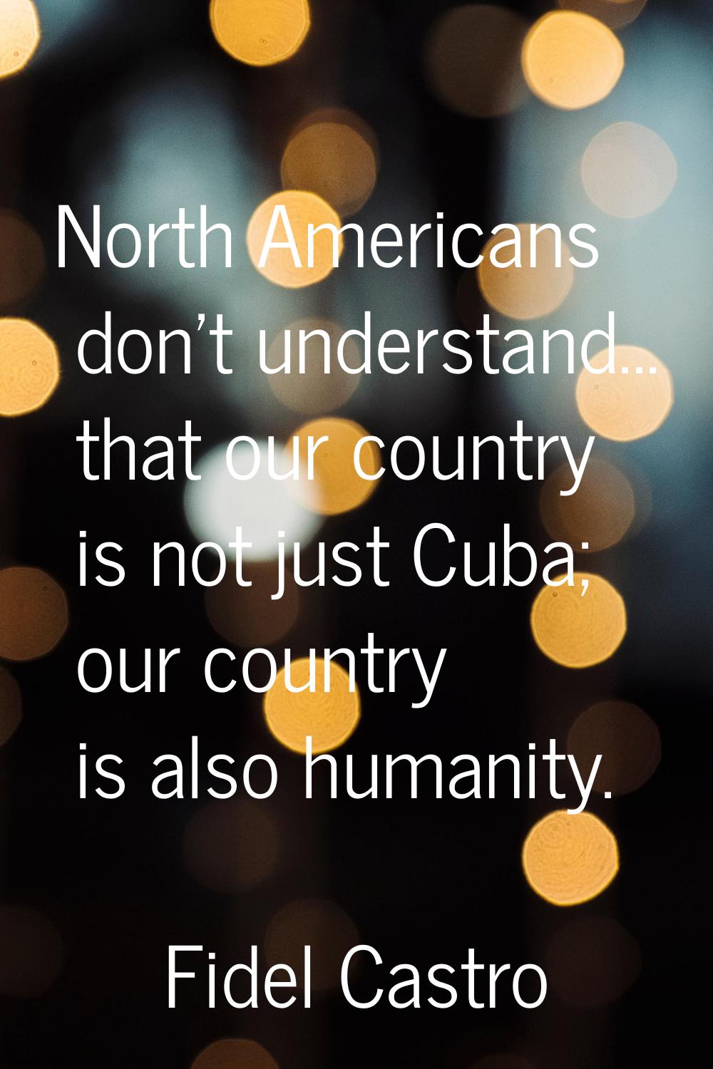 North Americans don't understand... that our country is not just Cuba; our country is also humanity