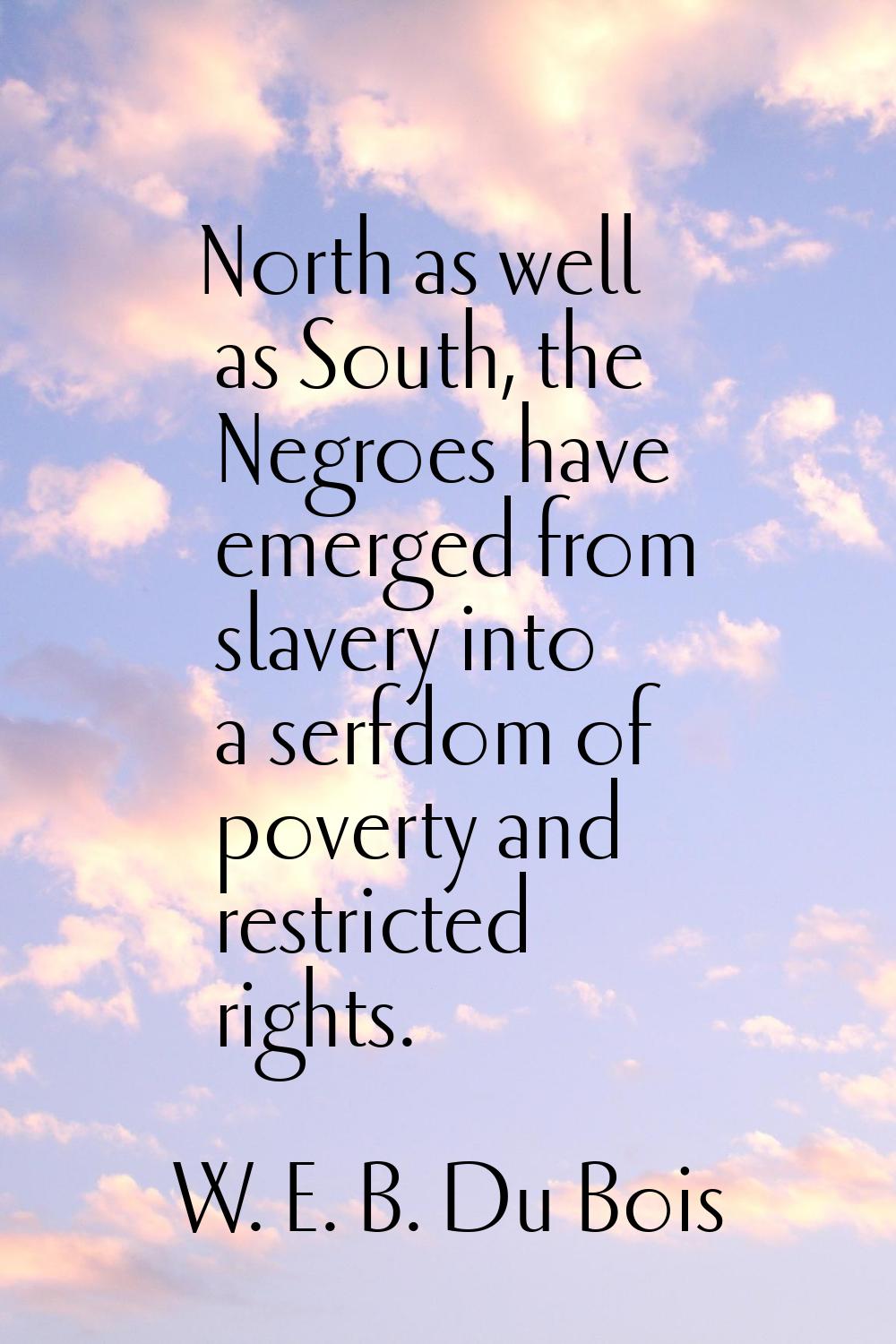 North as well as South, the Negroes have emerged from slavery into a serfdom of poverty and restric