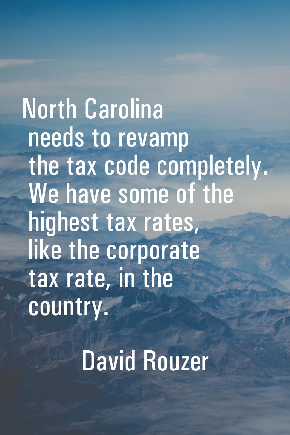 North Carolina needs to revamp the tax code completely. We have some of the highest tax rates, like