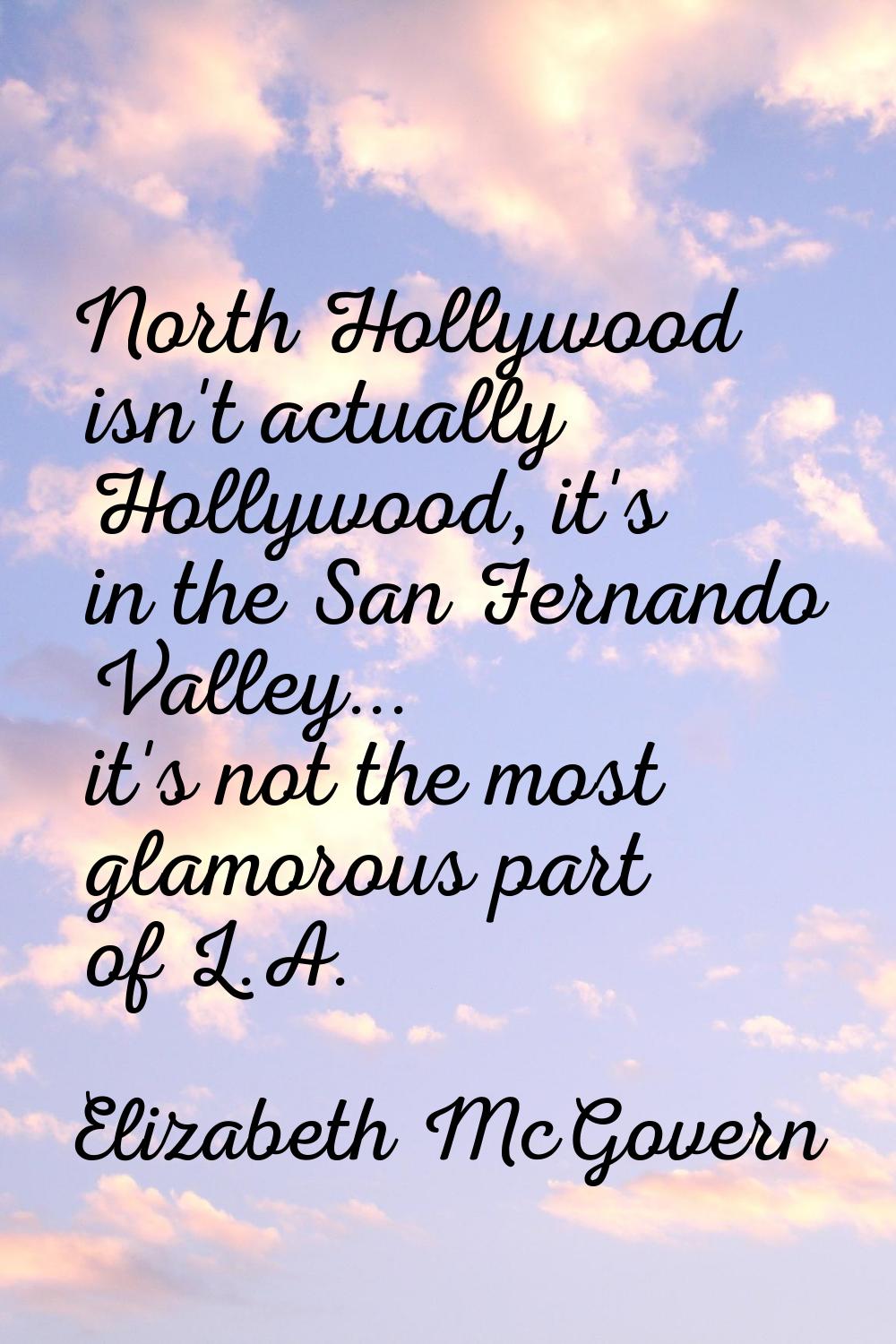 North Hollywood isn't actually Hollywood, it's in the San Fernando Valley... it's not the most glam