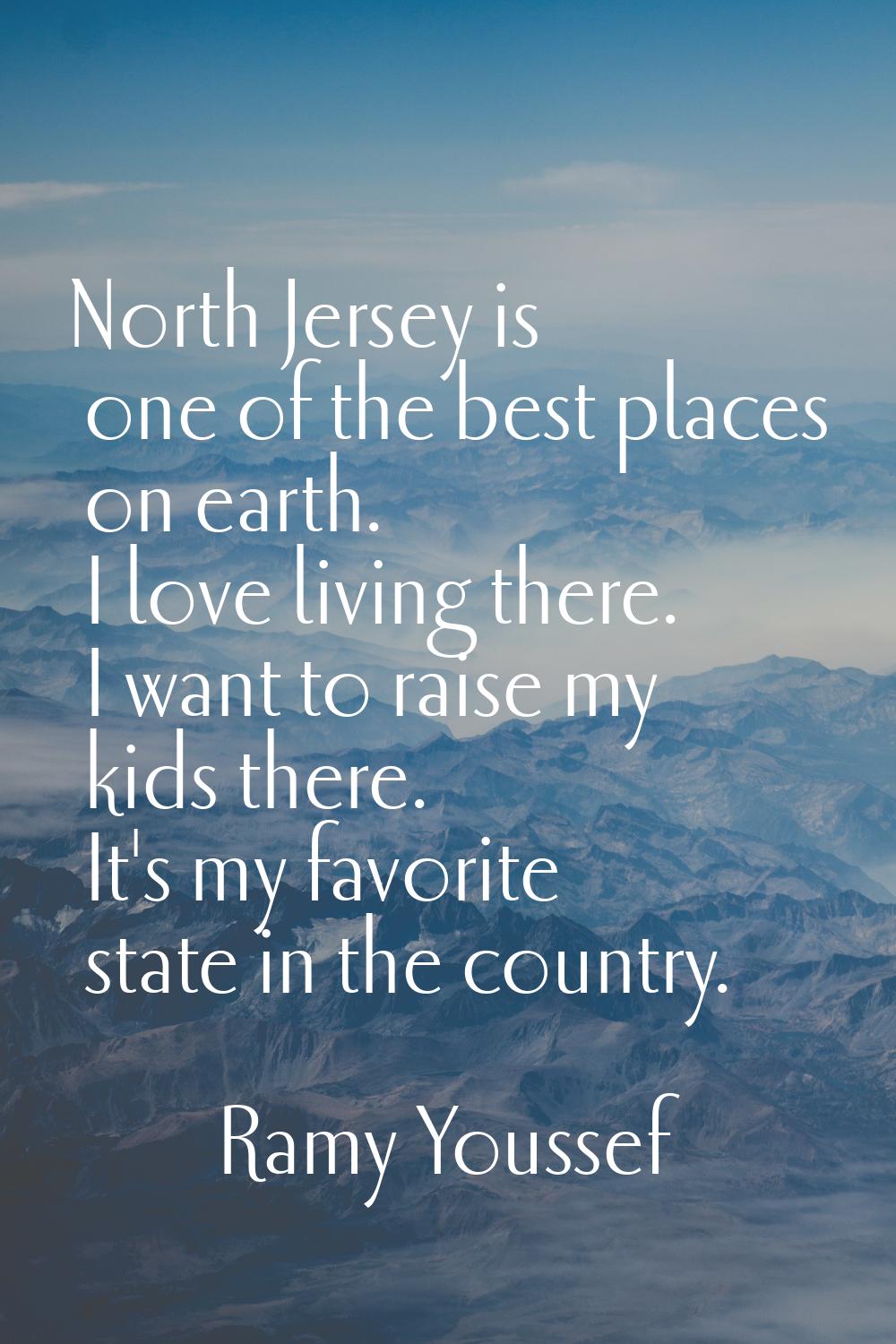 North Jersey is one of the best places on earth. I love living there. I want to raise my kids there