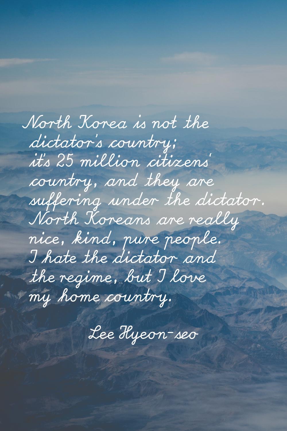 North Korea is not the dictator's country; it's 25 million citizens' country, and they are sufferin