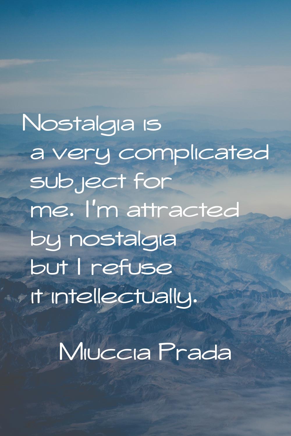 Nostalgia is a very complicated subject for me. I'm attracted by nostalgia but I refuse it intellec