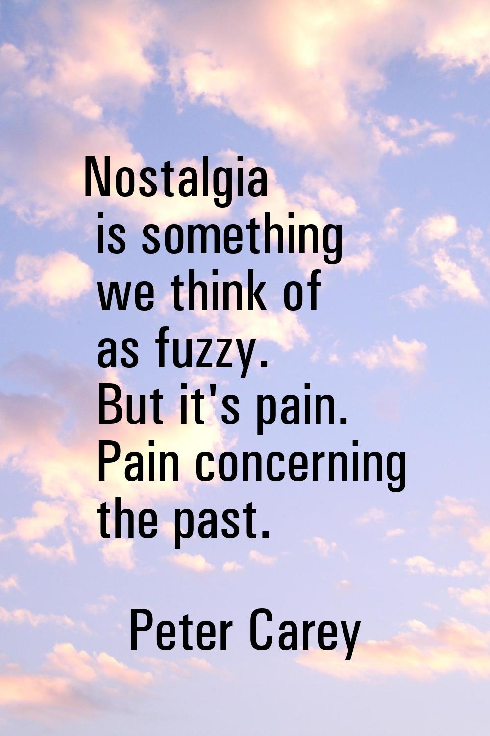Nostalgia is something we think of as fuzzy. But it's pain. Pain concerning the past.