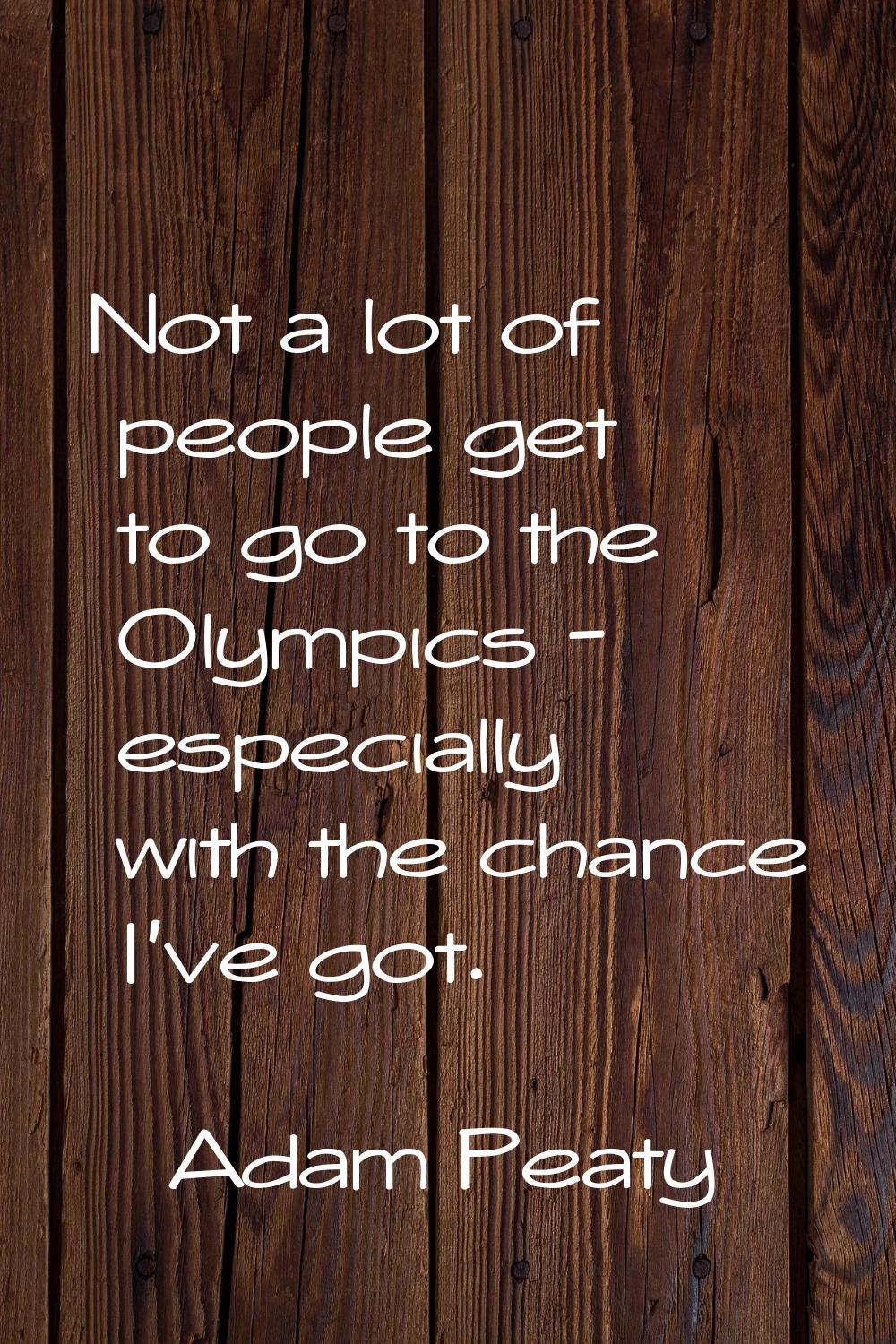 Not a lot of people get to go to the Olympics - especially with the chance I've got.