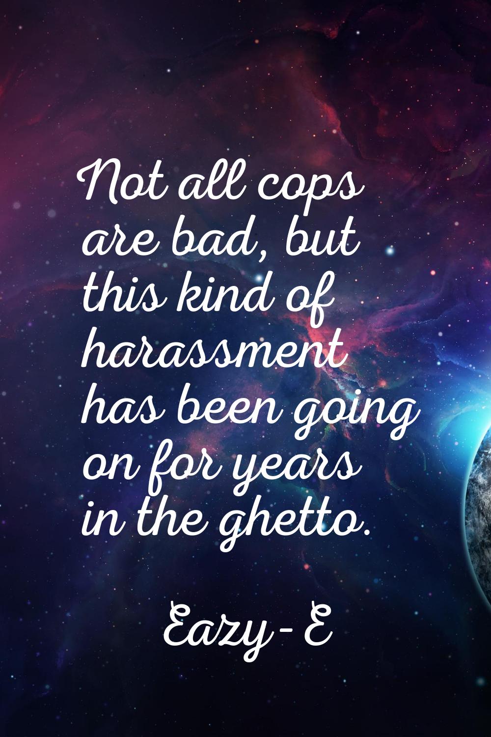 Not all cops are bad, but this kind of harassment has been going on for years in the ghetto.