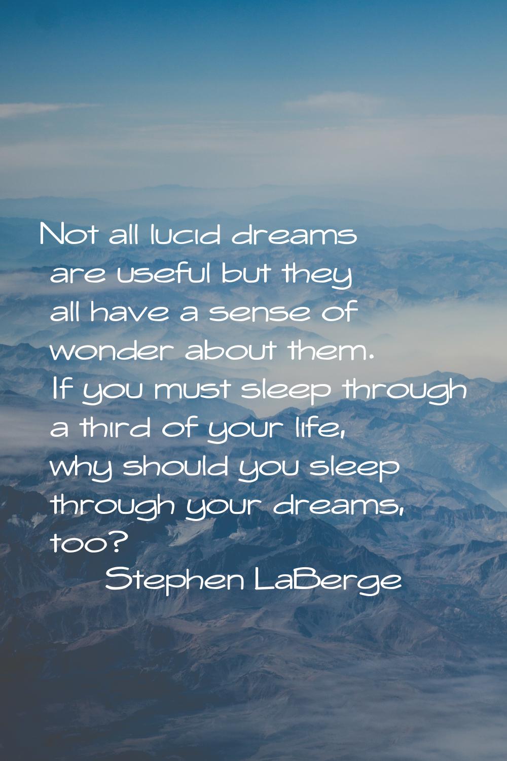 Not all lucid dreams are useful but they all have a sense of wonder about them. If you must sleep t