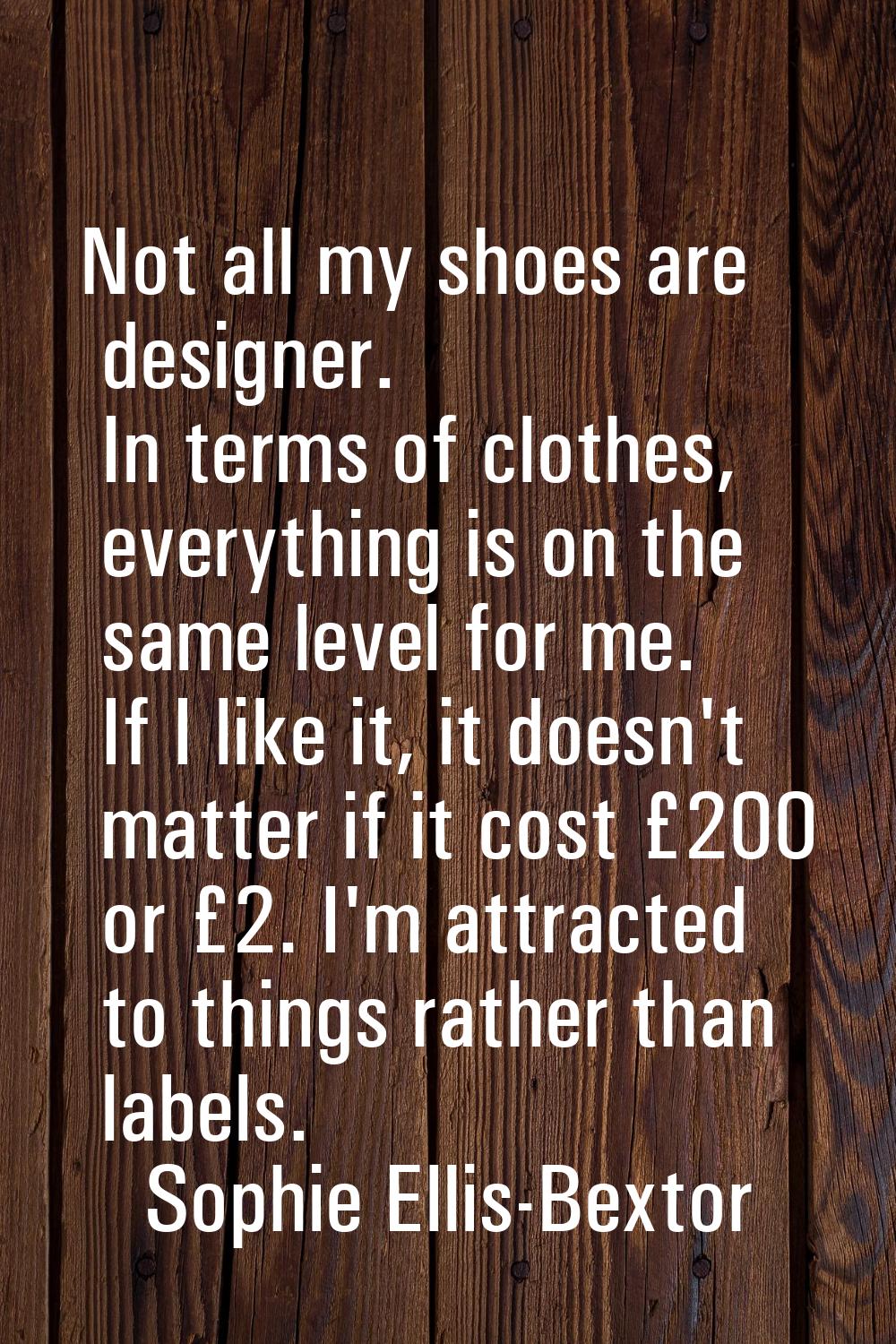 Not all my shoes are designer. In terms of clothes, everything is on the same level for me. If I li