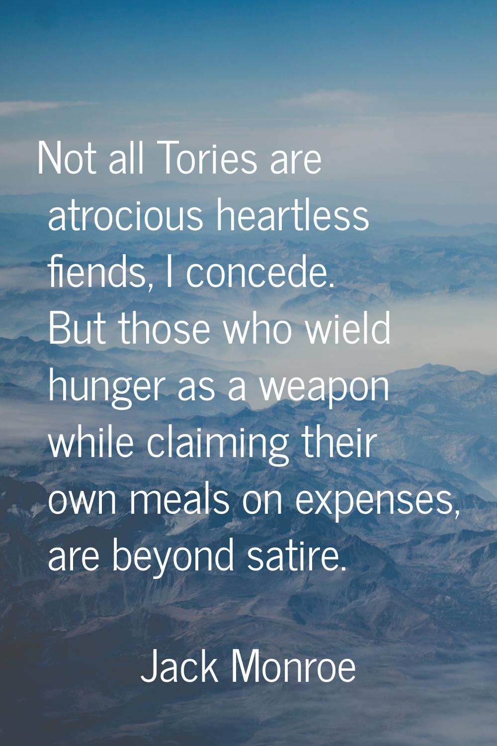 Not all Tories are atrocious heartless fiends, I concede. But those who wield hunger as a weapon wh
