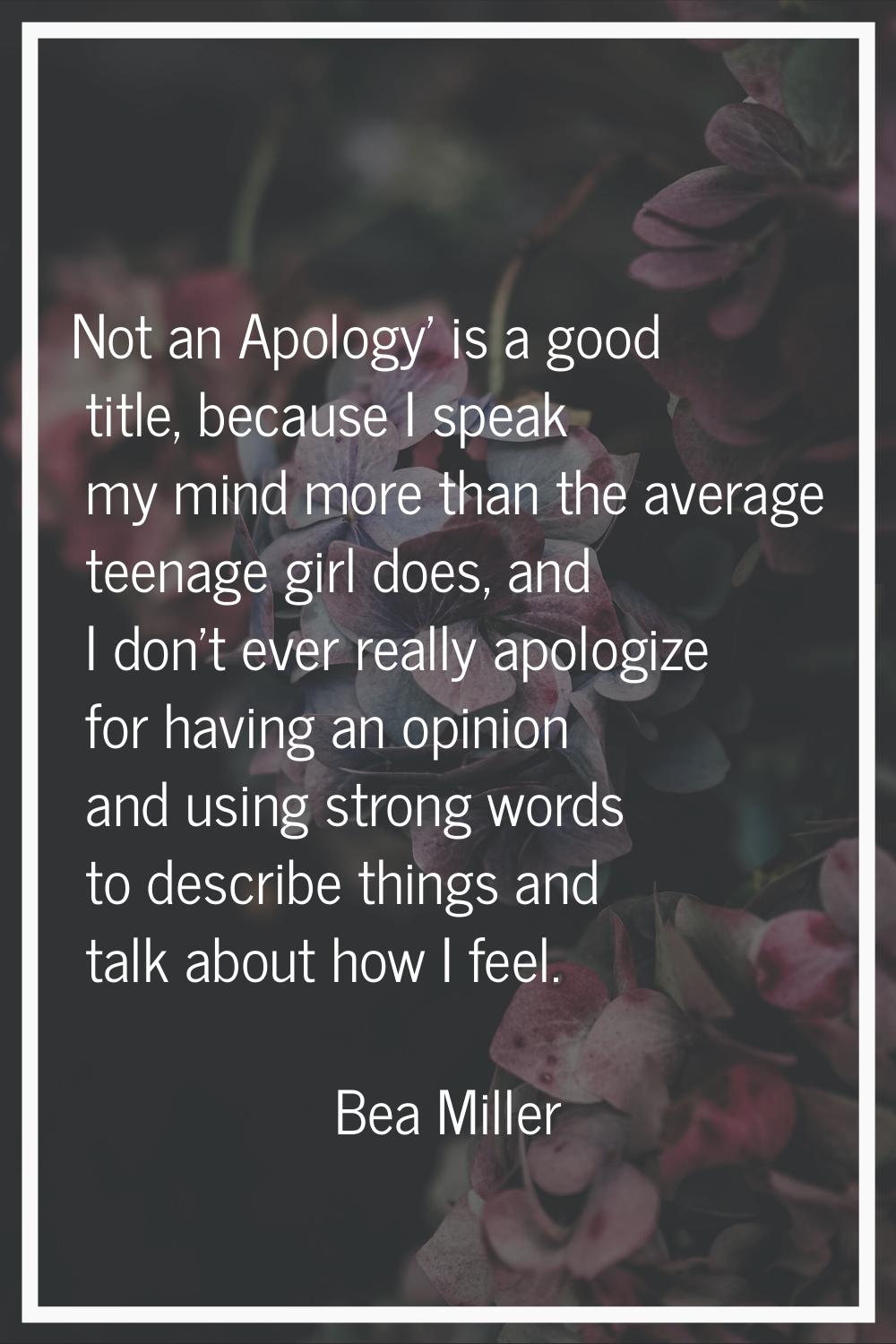 Not an Apology' is a good title, because I speak my mind more than the average teenage girl does, a