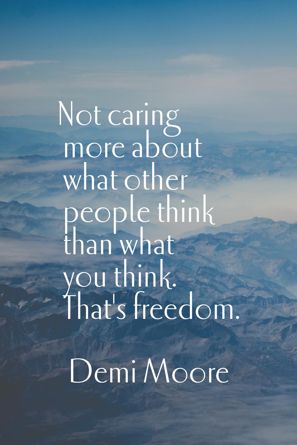 Not caring more about what other people think than what you think. That's freedom.