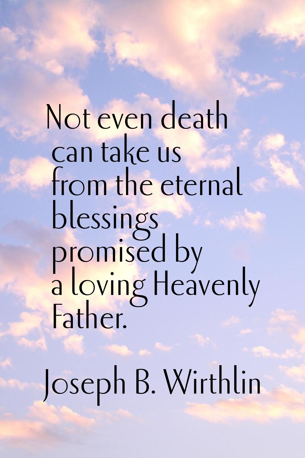 Not even death can take us from the eternal blessings promised by a loving Heavenly Father.