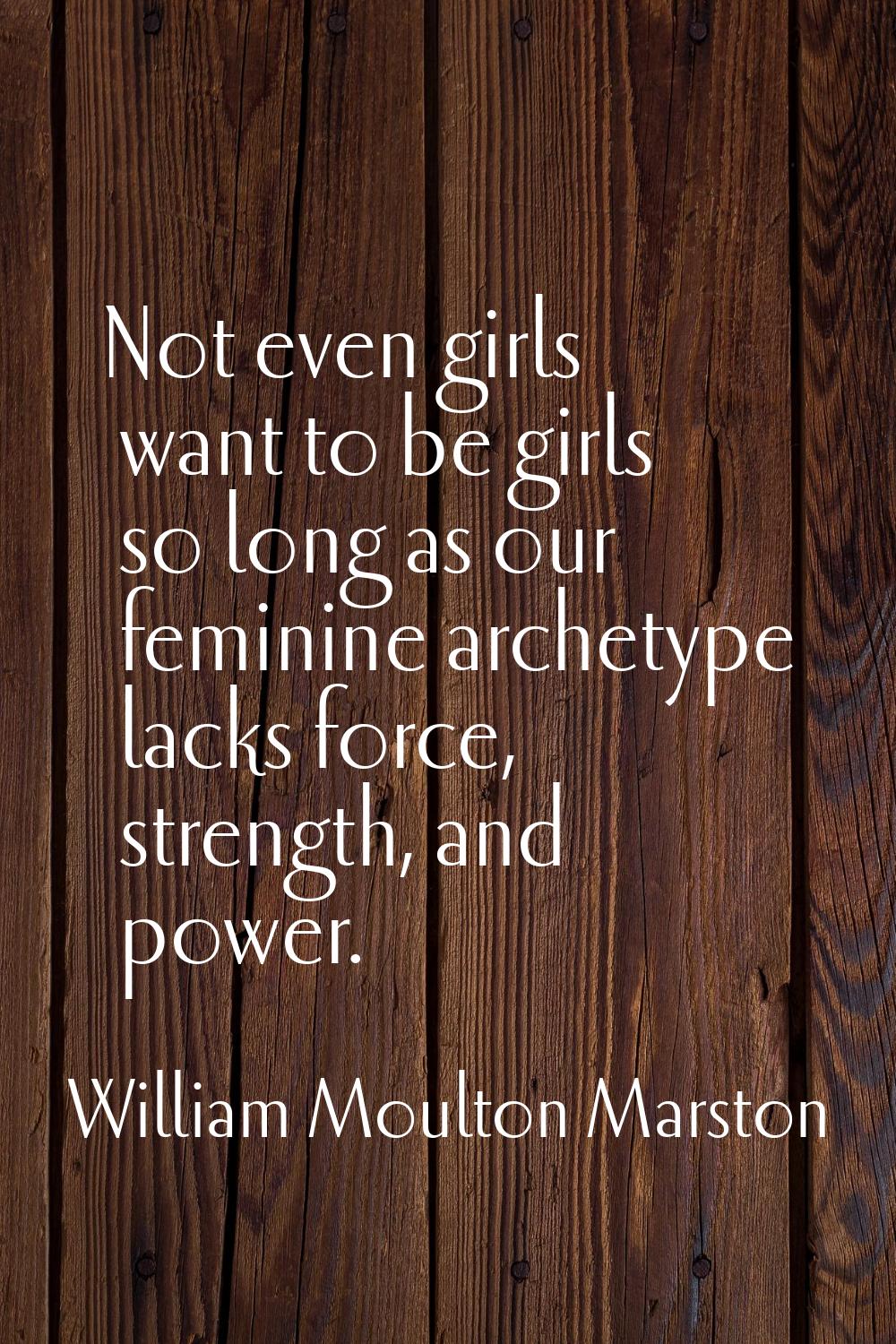 Not even girls want to be girls so long as our feminine archetype lacks force, strength, and power.