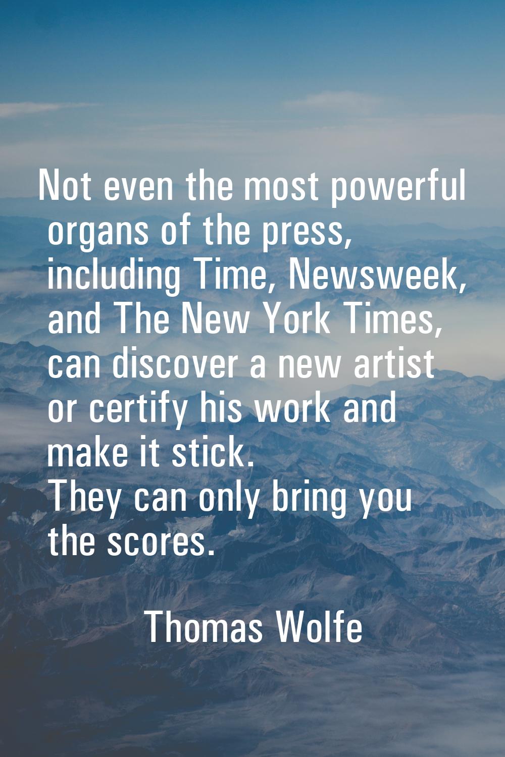 Not even the most powerful organs of the press, including Time, Newsweek, and The New York Times, c