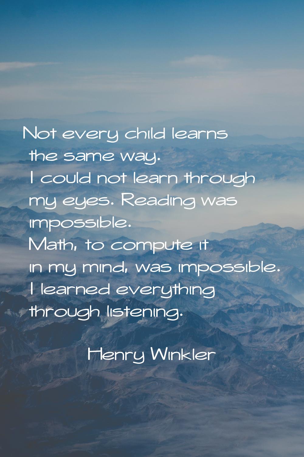 Not every child learns the same way. I could not learn through my eyes. Reading was impossible. Mat