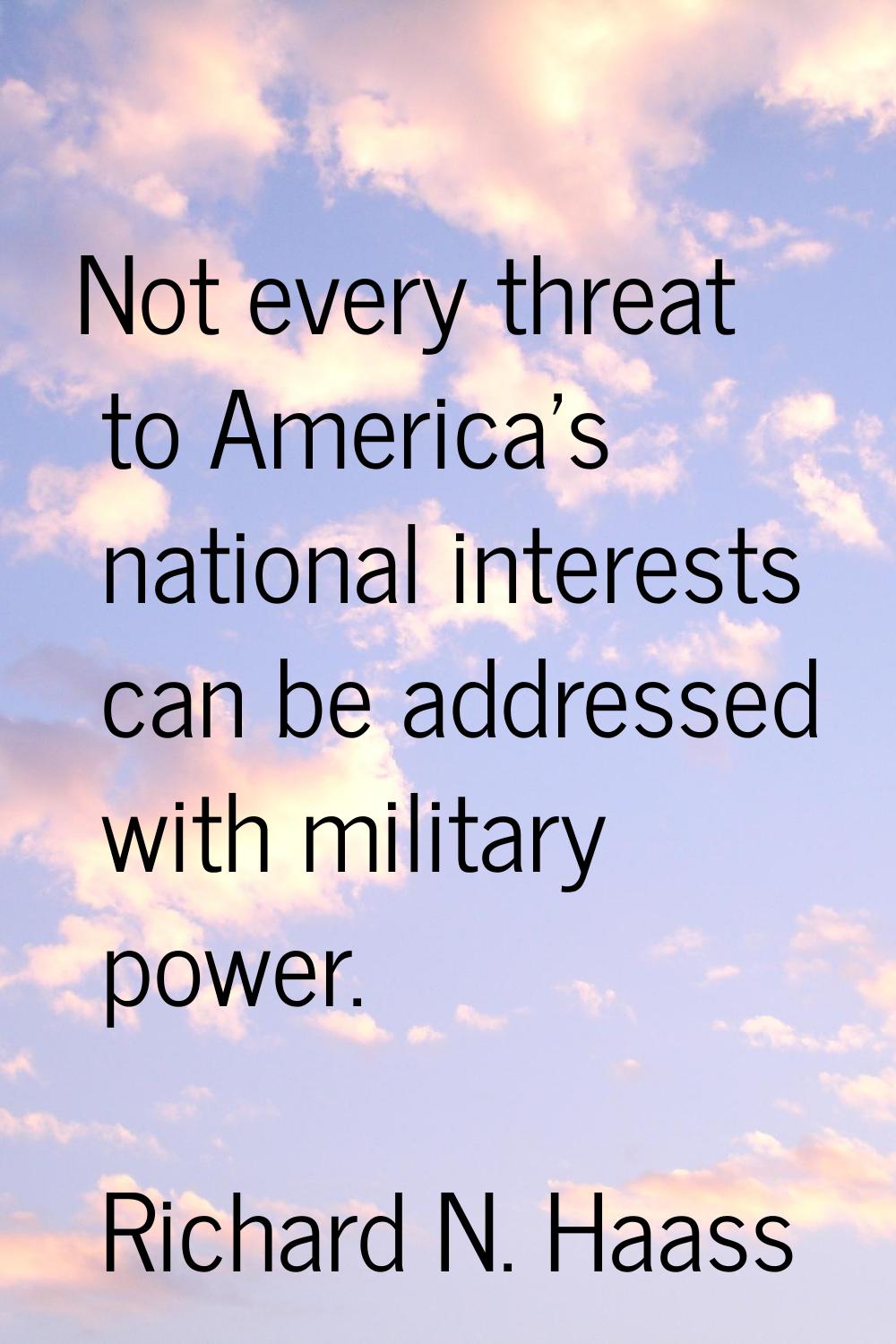 Not every threat to America's national interests can be addressed with military power.
