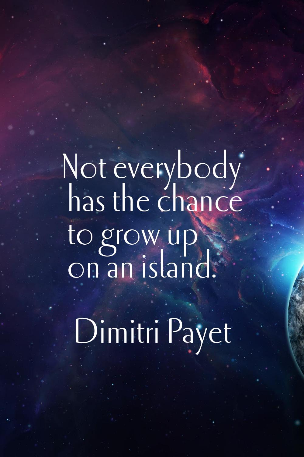 Not everybody has the chance to grow up on an island.