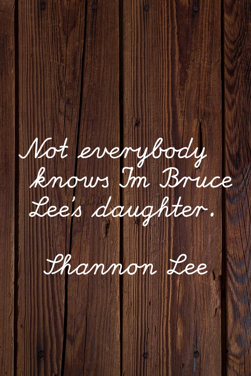Not everybody knows I'm Bruce Lee's daughter.