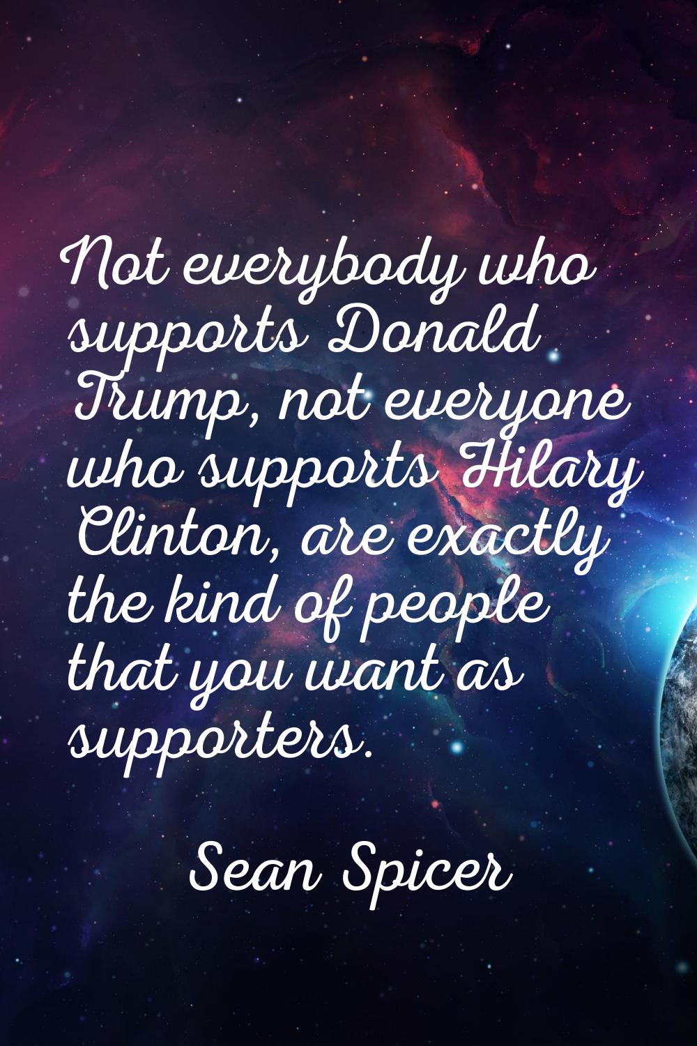 Not everybody who supports Donald Trump, not everyone who supports Hilary Clinton, are exactly the 