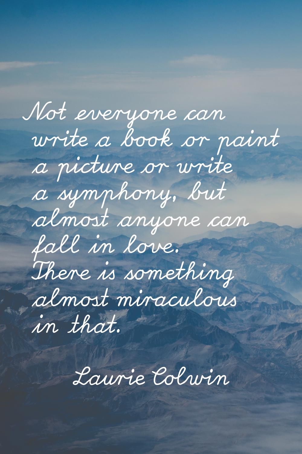 Not everyone can write a book or paint a picture or write a symphony, but almost anyone can fall in