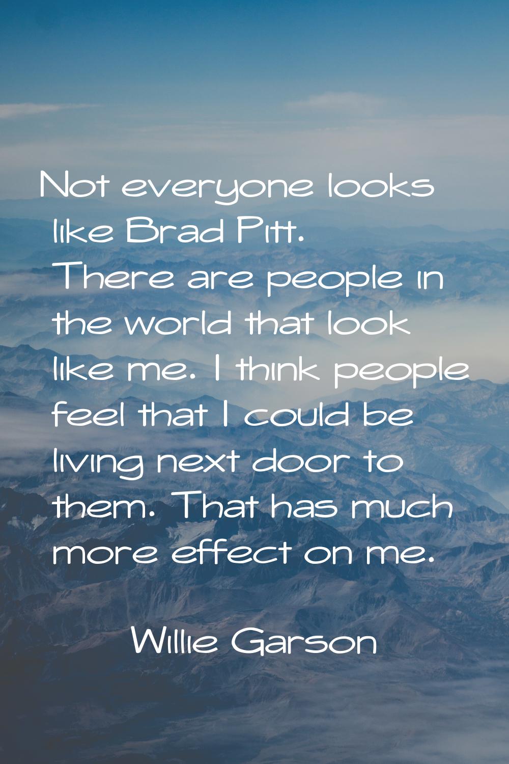 Not everyone looks like Brad Pitt. There are people in the world that look like me. I think people 