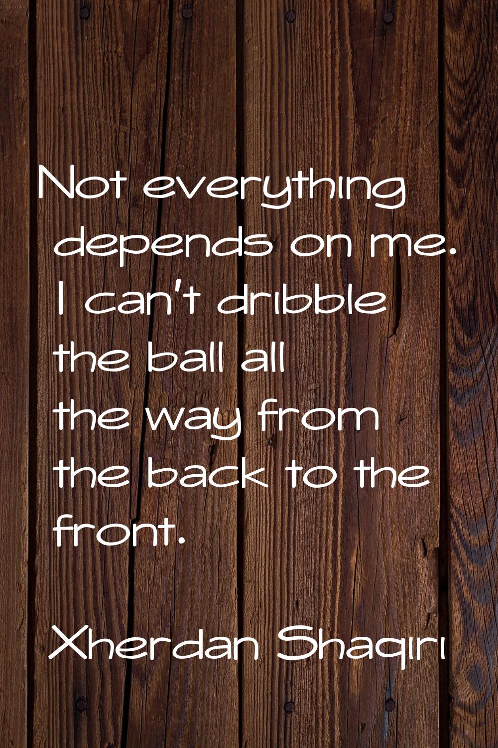 Not everything depends on me. I can't dribble the ball all the way from the back to the front.