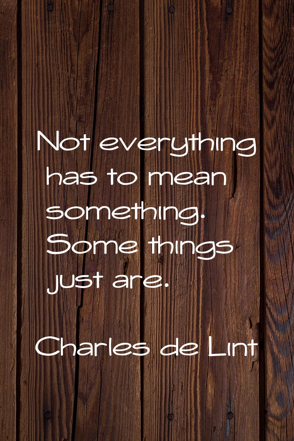 Not everything has to mean something. Some things just are.