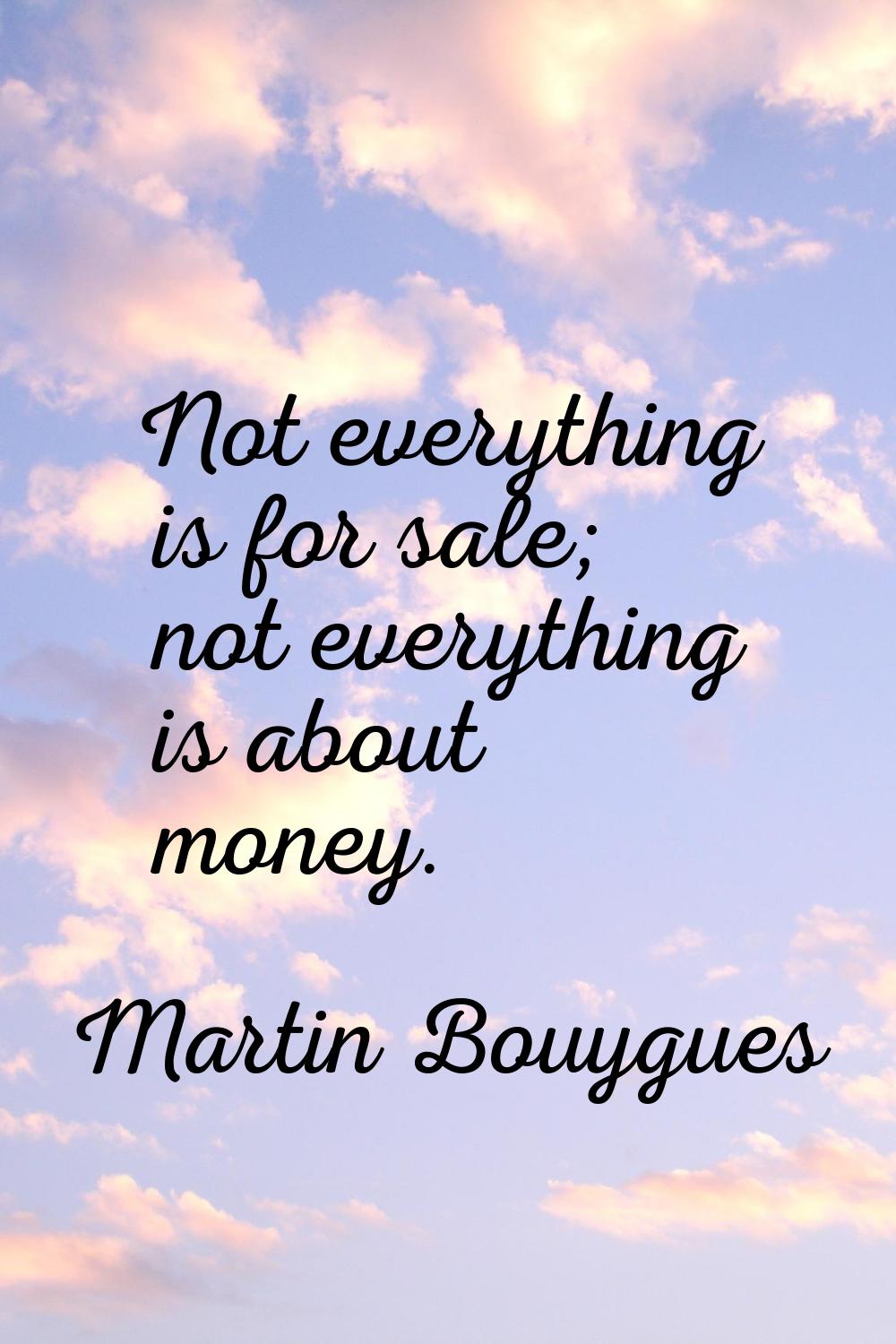 Not everything is for sale; not everything is about money.