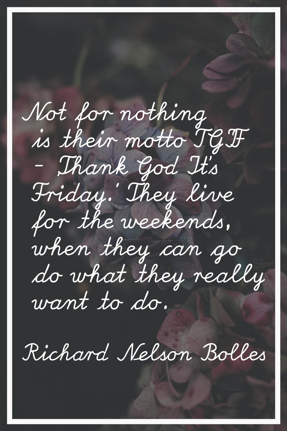 Not for nothing is their motto TGIF - 'Thank God It's Friday.' They live for the weekends, when the