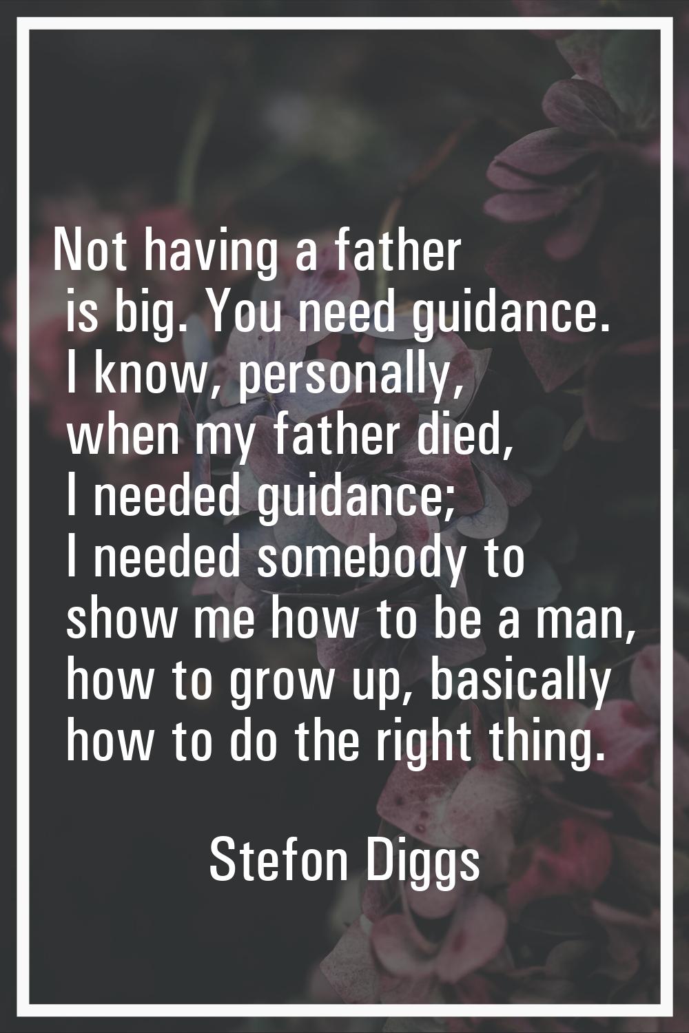 Not having a father is big. You need guidance. I know, personally, when my father died, I needed gu