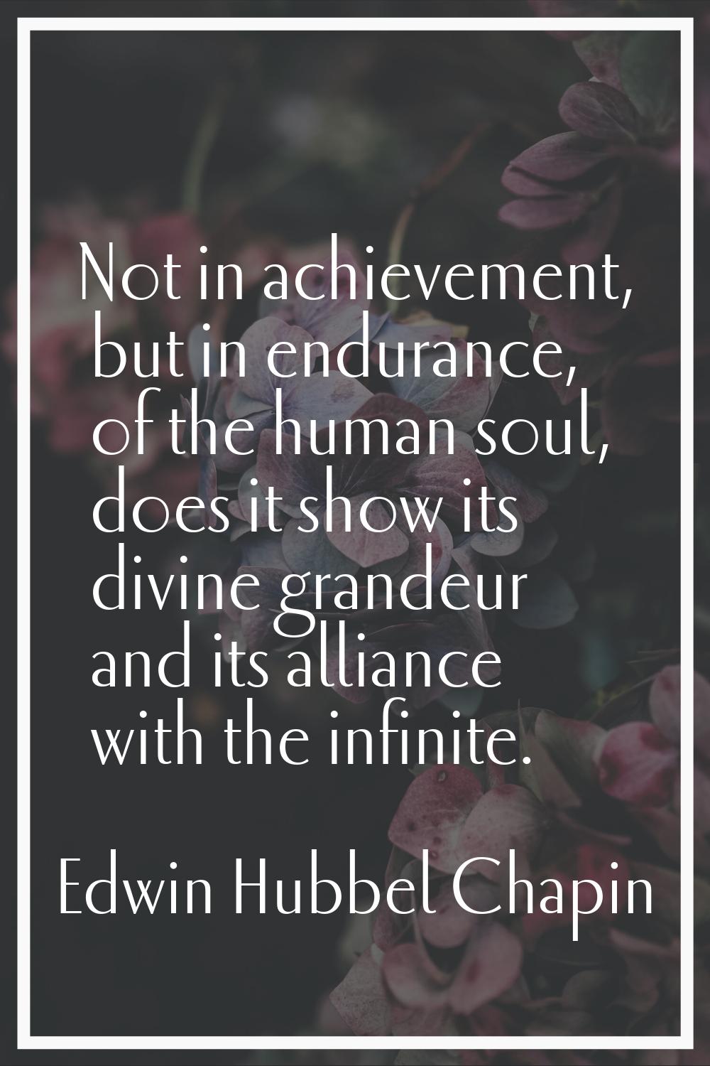 Not in achievement, but in endurance, of the human soul, does it show its divine grandeur and its a