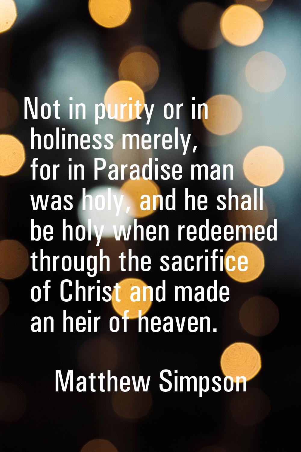 Not in purity or in holiness merely, for in Paradise man was holy, and he shall be holy when redeem