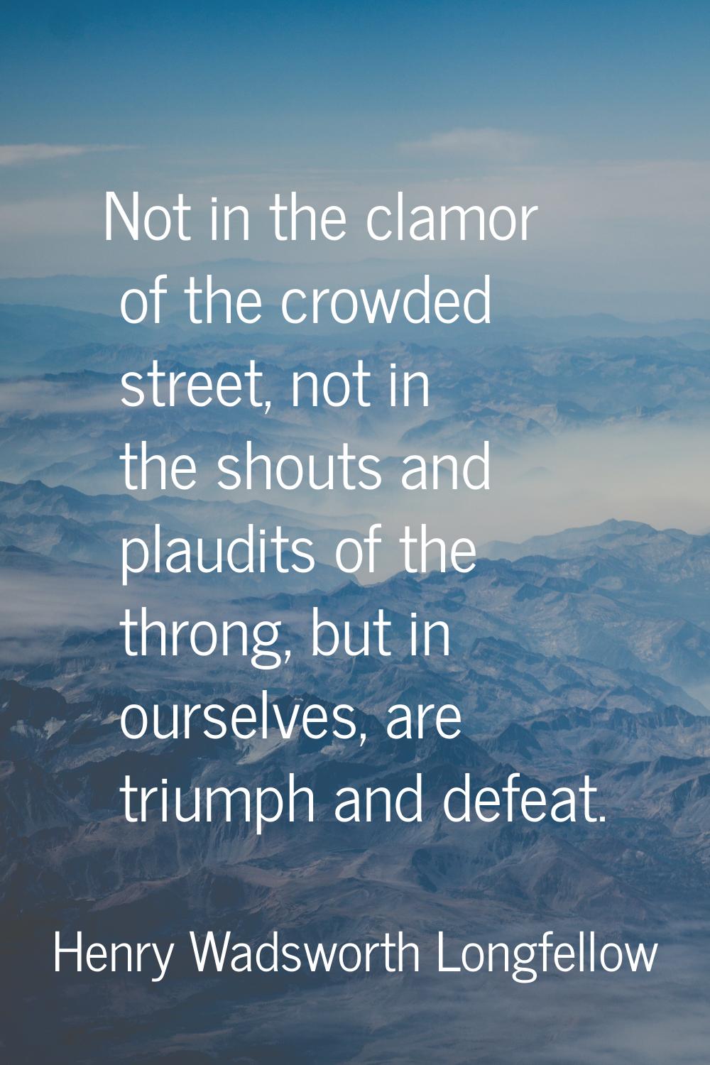 Not in the clamor of the crowded street, not in the shouts and plaudits of the throng, but in ourse