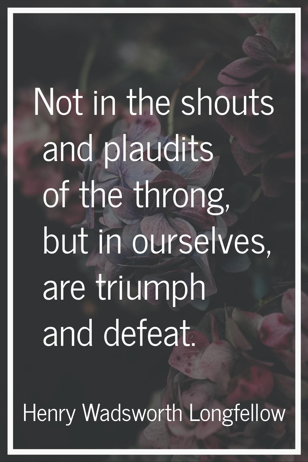 Not in the shouts and plaudits of the throng, but in ourselves, are triumph and defeat.