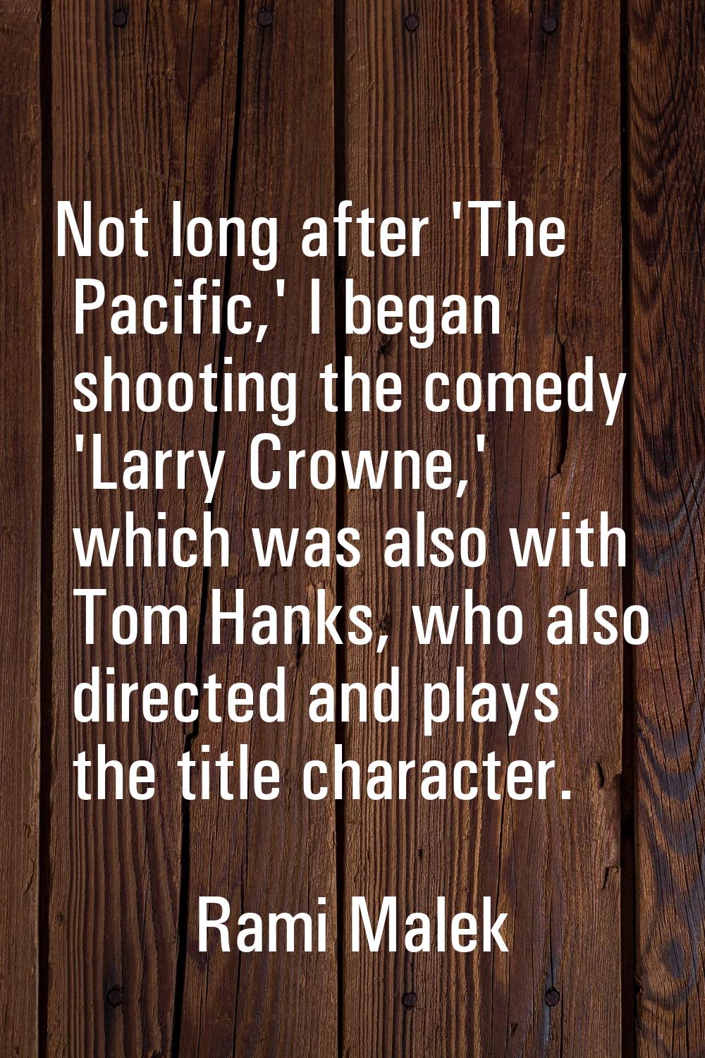Not long after 'The Pacific,' I began shooting the comedy 'Larry Crowne,' which was also with Tom H